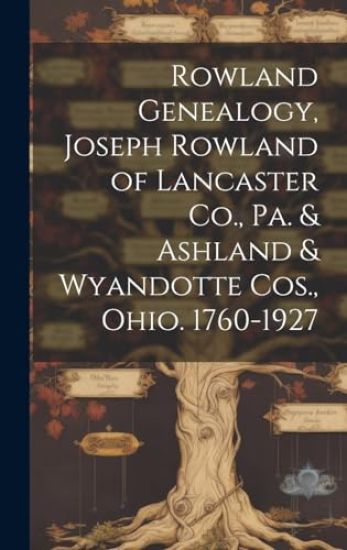 Rowland Genealogy, Joseph Rowland of Lancaster Co., Pa. & Ashland & Wyandotte Cos., Ohio. 1760-1927