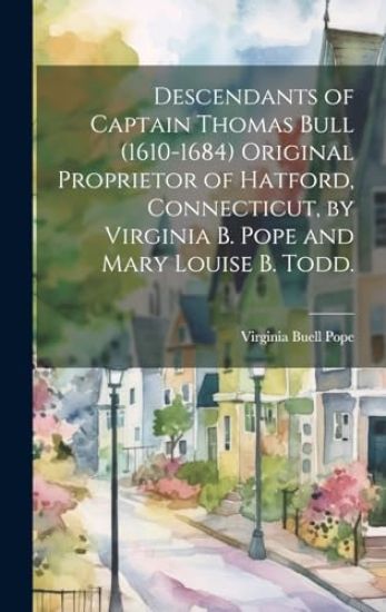 Descendants of Captain Thomas Bull (1610-1684) Original Proprietor of Hatford, Connecticut, by Virginia B. Pope and Mary Louise B. Todd.