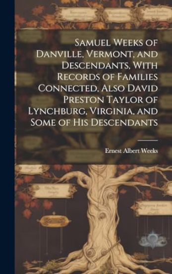Samuel Weeks of Danville, Vermont, and Descendants, With Records of Families Connected, Also David Preston Taylor of Lynchburg, Virginia, and Some of