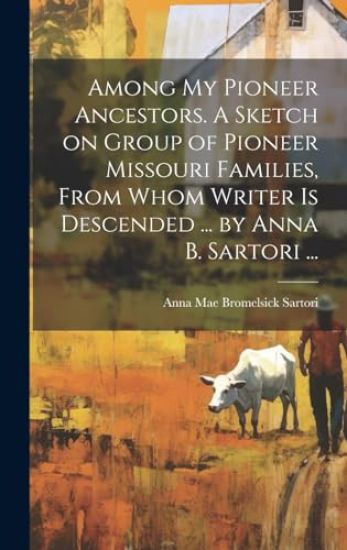 Among My Pioneer Ancestors. A Sketch on Group of Pioneer Missouri Families, From Whom Writer is Descended ... by Anna B. Sartori ...