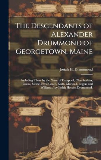 The Descendants of Alexander Drummond of Georgetown, Maine: Including Those by the Name of Campbell, Chamberlain, Crane, Morse, Eves, Grace, Keith, Ma