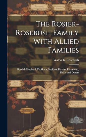 The Rosier-Rosebush Family With Allied Families: Burdick-Hubbard, Peckham, Sheldon, Perkins, Richmond, Finkle and Others