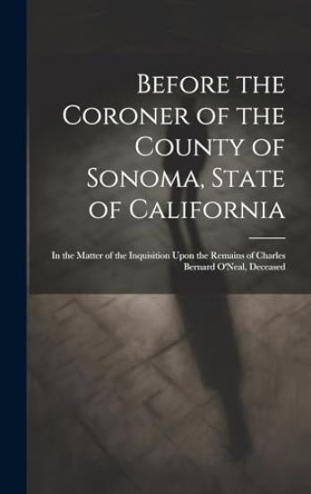 Before the Coroner of the County of Sonoma, State of California: in the Matter of the Inquisition Upon the Remains of Charles Bernard O'Neal, Deceased