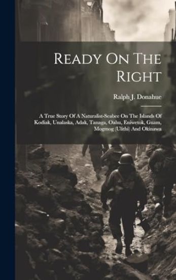 Ready On The Right: A True Story Of A Naturalist-Seabee On The Islands Of Kodiak, Unalaska, Adak, Tanaga, Oahu, Eniwetok, Guam, Mogmog (Ul