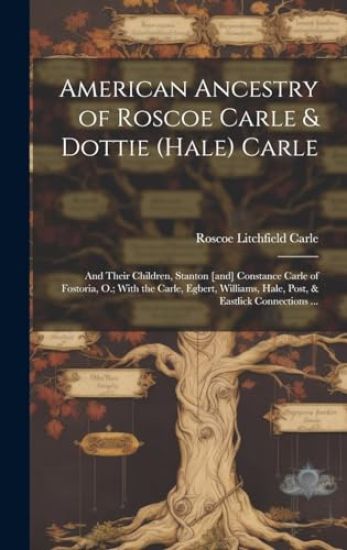 American Ancestry of Roscoe Carle & Dottie (Hale) Carle: and Their Children, Stanton [and] Constance Carle of Fostoria, O.; With the Carle, Egbert, Wi