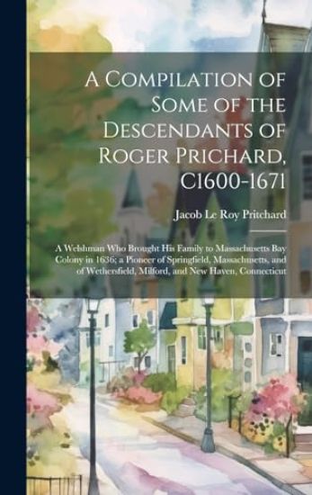 A Compilation of Some of the Descendants of Roger Prichard, C1600-1671: a Welshman Who Brought His Family to Massachusetts Bay Colony in 1636; a Pione