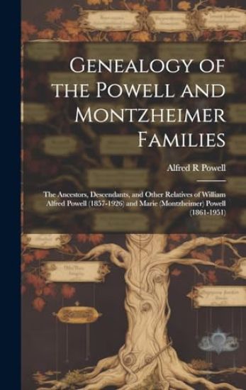 Genealogy of the Powell and Montzheimer Families: the Ancestors, Descendants, and Other Relatives of William Alfred Powell (1857-1926) and Marie (Mont