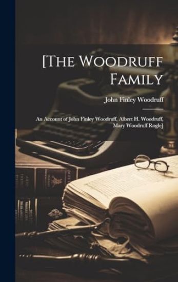 [The Woodruff Family: an Account of John Finley Woodruff, Albert H. Woodruff, Mary Woodruff Rogle]