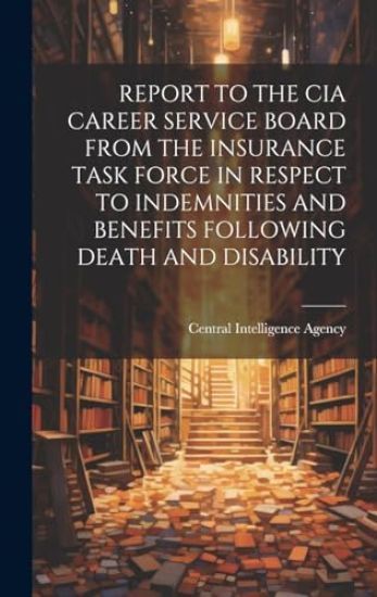 Report to the CIA Career Service Board from the Insurance Task Force in Respect to Indemnities and Benefits Following Death and Disability