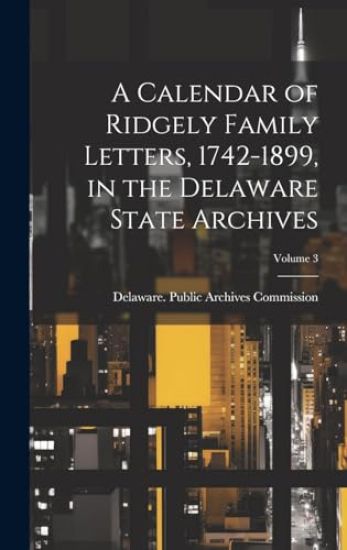 A Calendar of Ridgely Family Letters, 1742-1899, in the Delaware State Archives; Volume 3