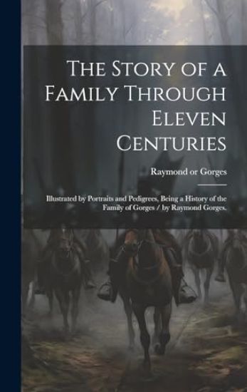 The Story of a Family Through Eleven Centuries: Illustrated by Portraits and Pedigrees, Being a History of the Family of Gorges / by Raymond Gorges.