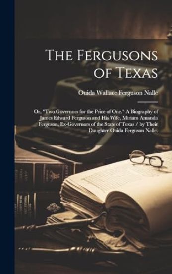 The Fergusons of Texas; or, "Two Governors for the Price of One." A Biography of James Edward Ferguson and His Wife, Miriam Amanda Ferguson, Ex-govern