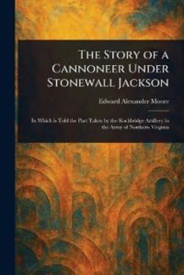 The Story of a Cannoneer Under Stonewall Jackson