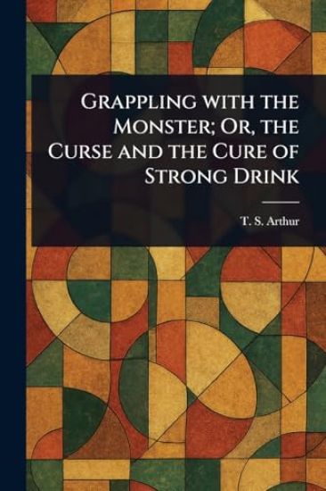 Grappling With the Monster; Or, the Curse and the Cure of Strong Drink
