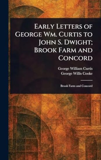 Early Letters of George Wm. Curtis to John S. Dwight; Brook Farm and Concord