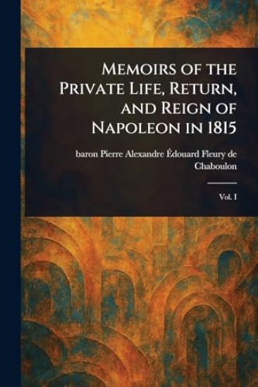 Memoirs of the Private Life, Return, and Reign of Napoleon in 1815