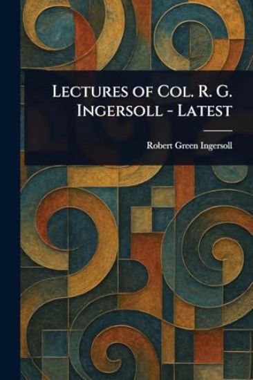 Lectures of Col. R. G. Ingersoll - Latest