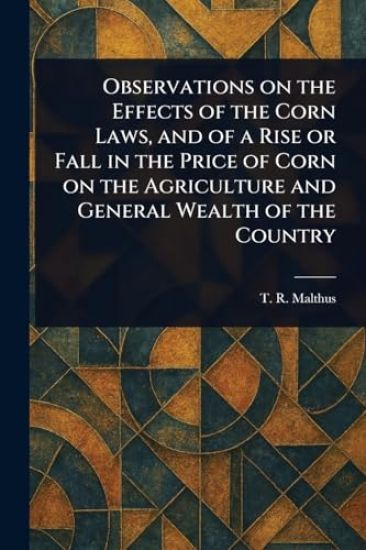 Observations on the Effects of the Corn Laws, and of a Rise or Fall in the Price of Corn on the Agriculture and General Wealth of the Country