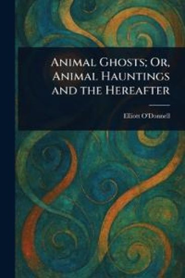 Animal Ghosts; Or, Animal Hauntings and the Hereafter