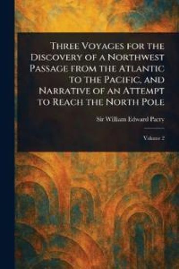 Three Voyages for the Discovery of a Northwest Passage From the Atlantic to the Pacific, and Narrative of an Attempt to Reach the North Pole