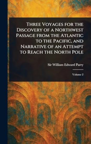 Three Voyages for the Discovery of a Northwest Passage From the Atlantic to the Pacific, and Narrative of an Attempt to Reach the North Pole