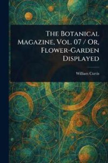 The Botanical Magazine, Vol. 07 / Or, Flower-Garden Displayed
