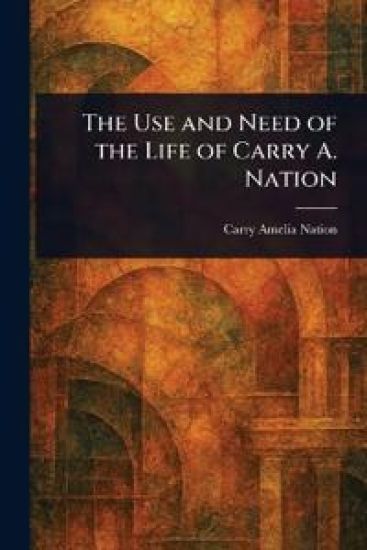 The Use and Need of the Life of Carry A. Nation