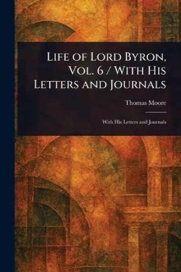 Life of Lord Byron, Vol. 6 / With His Letters and Journals
