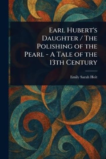 Earl Hubert's Daughter / The Polishing of the Pearl - A Tale of the 13th Century