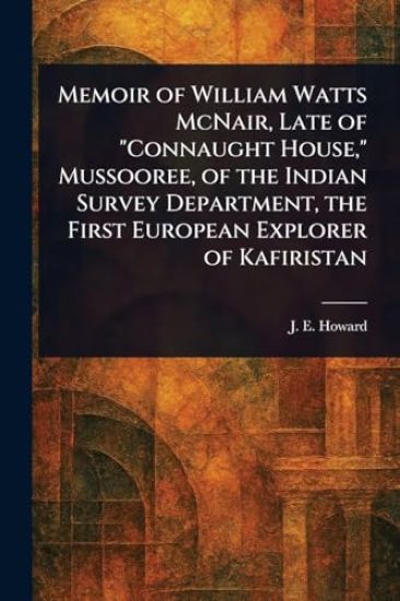 Memoir of William Watts McNair, Late of "Connaught House," Mussooree, of the Indian Survey Department, the First European Explorer of Kafiristan