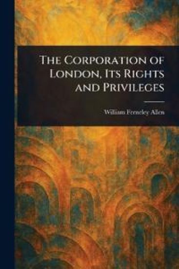 The Corporation of London, Its Rights and Privileges