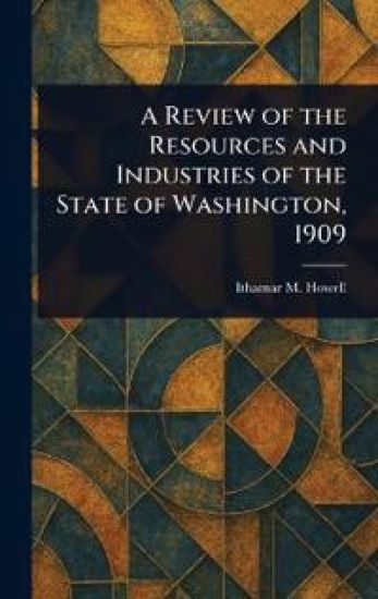 A Review of the Resources and Industries of the State of Washington, 1909