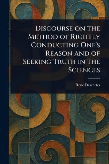 Discourse on the Method of Rightly Conducting One's Reason and of Seeking Truth in the Sciences