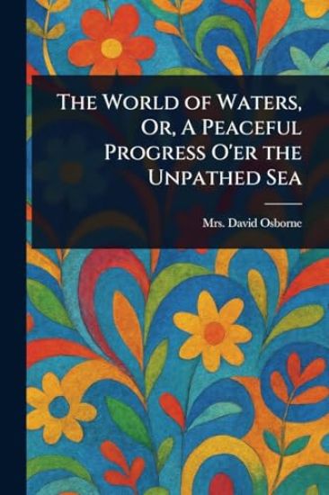 The World of Waters, Or, A Peaceful Progress O'er the Unpathed Sea