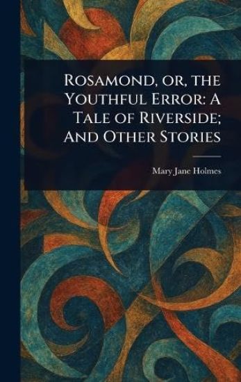 Rosamond, or, the Youthful Error: A Tale of Riverside; And Other Stories