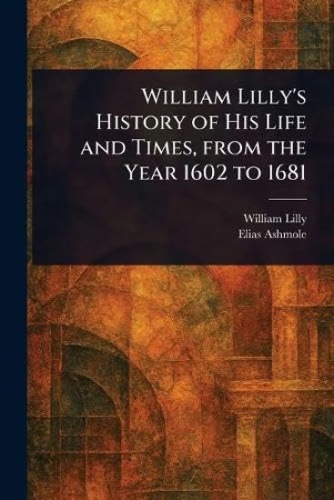 William Lilly's History of His Life and Times, From the Year 1602 to 1681