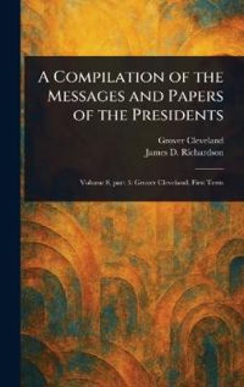 A Compilation of the Messages and Papers of the Presidents