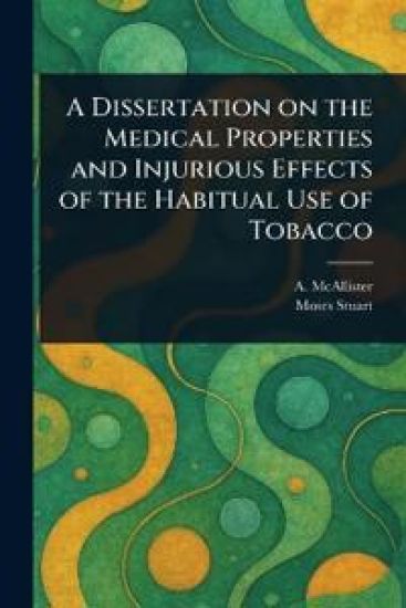 A Dissertation on the Medical Properties and Injurious Effects of the Habitual Use of Tobacco