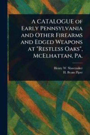 A CATALOGUE of Early Pennsylvania and Other Firearms and Edged Weapons at "Restless Oaks", McElhattan, Pa.