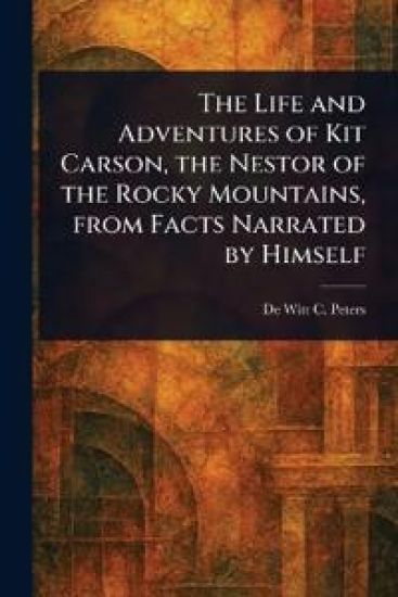 The Life and Adventures of Kit Carson, the Nestor of the Rocky Mountains, From Facts Narrated by Himself