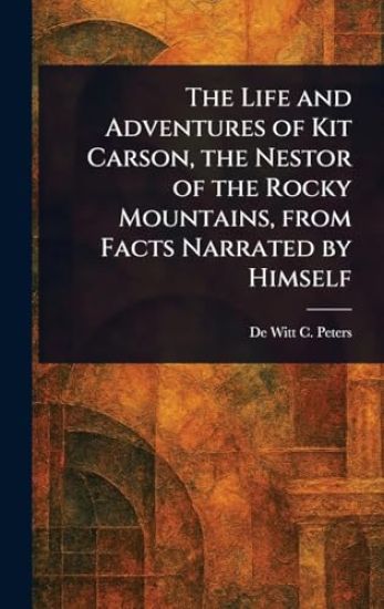 The Life and Adventures of Kit Carson, the Nestor of the Rocky Mountains, From Facts Narrated by Himself