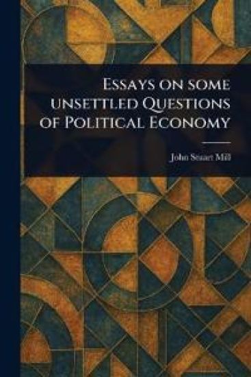 Essays on Some Unsettled Questions of Political Economy