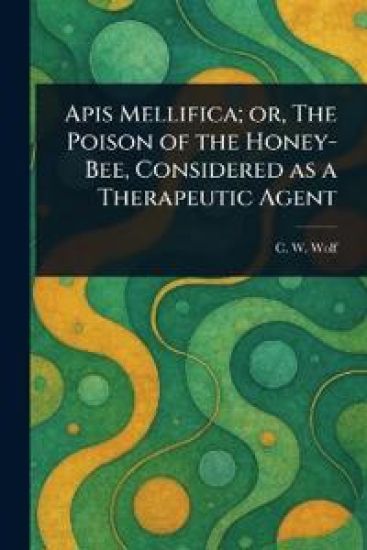 Apis Mellifica; or, The Poison of the Honey-Bee, Considered as a Therapeutic Agent