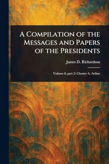 A Compilation of the Messages and Papers of the Presidents