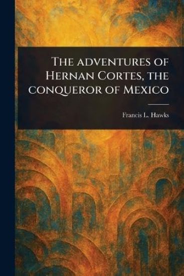 The Adventures of Hernan Cortes, the Conqueror of Mexico