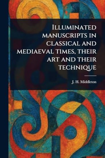 Illuminated Manuscripts in Classical and Mediaeval Times, Their Art and Their Technique