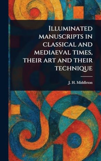 Illuminated Manuscripts in Classical and Mediaeval Times, Their Art and Their Technique