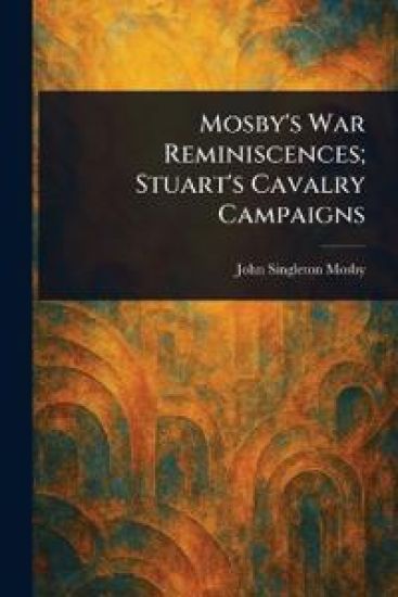Mosby's War Reminiscences; Stuart's Cavalry Campaigns
