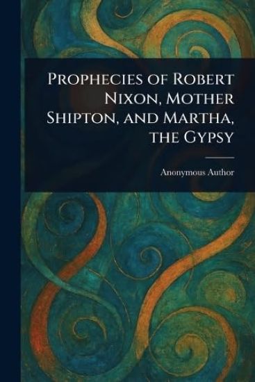 Prophecies of Robert Nixon, Mother Shipton, and Martha, the Gypsy