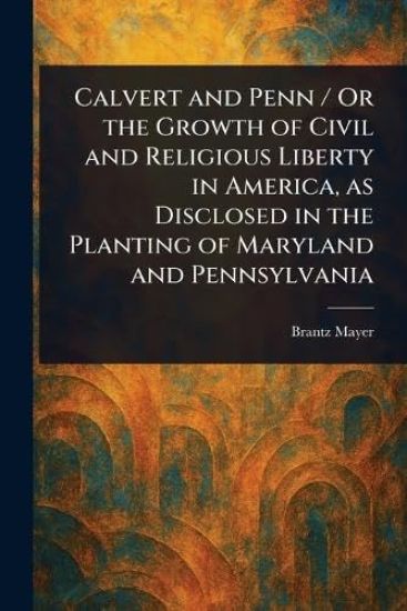 Calvert and Penn / Or the Growth of Civil and Religious Liberty in America, as Disclosed in the Planting of Maryland and Pennsylvania